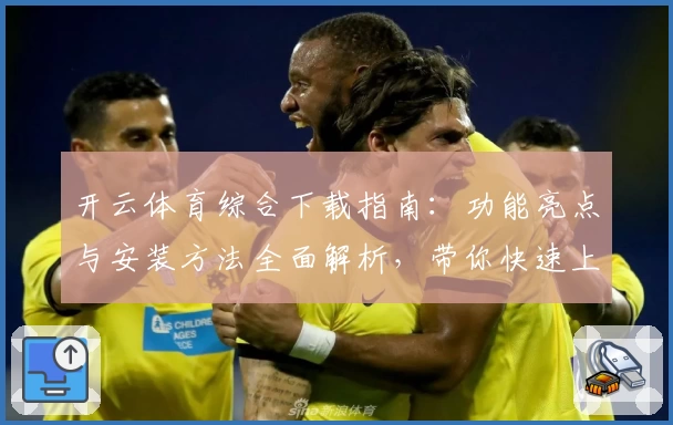 开云体育综合下载指南：功能亮点与安装方法全面解析，带你快速上手