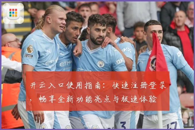 开云入口使用指南：快速注册登录，畅享全新功能亮点与极速体验