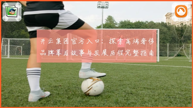 开云集团官方入口：探索高端奢侈品牌幕后故事与发展历程完整指南