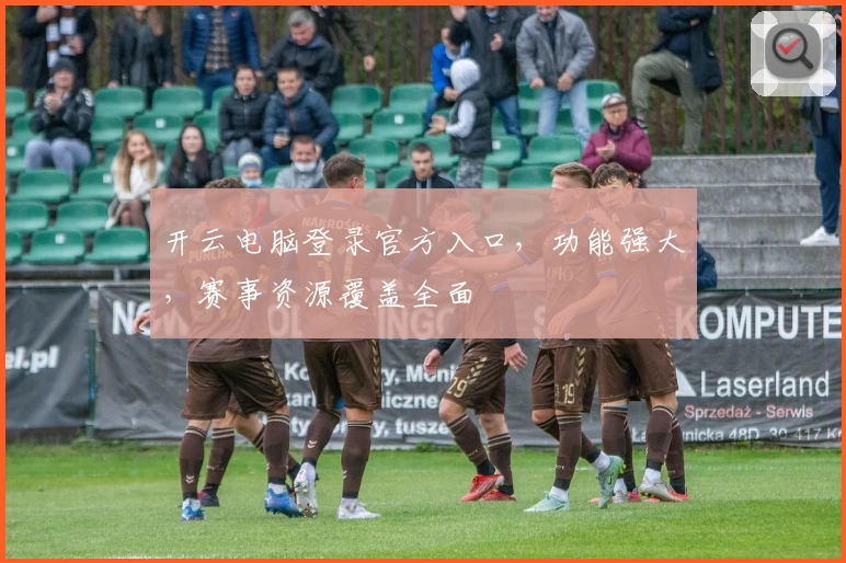 开云电脑登录官方入口，功能强大，赛事资源覆盖全面