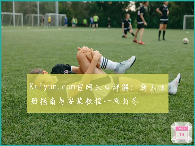 Kaiyun.com官网入口详解：新人注册指南与安装教程一网打尽