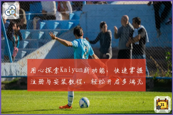 用心探索Kaiyun新功能，快速掌握注册与安装教程，轻松开启多端无缝体验