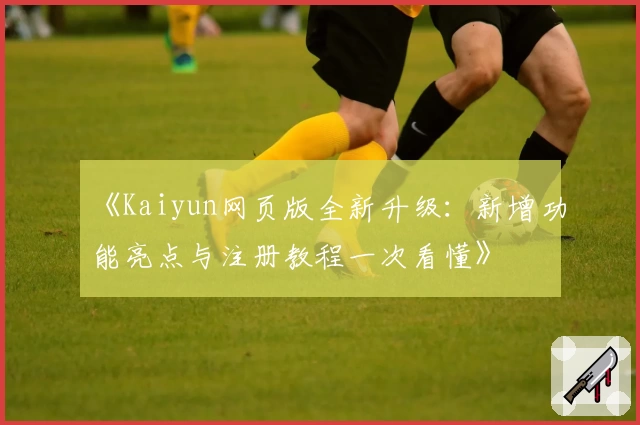 《Kaiyun网页版全新升级：新增功能亮点与注册教程一次看懂》