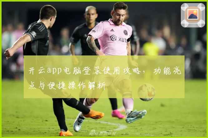 开云app电脑登录使用攻略，功能亮点与便捷操作解析