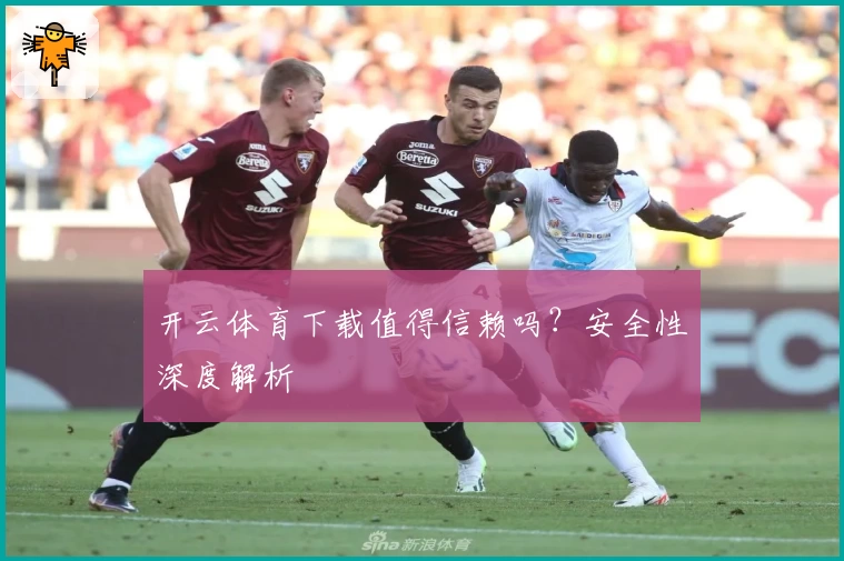 开云体育下载值得信赖吗？安全性深度解析