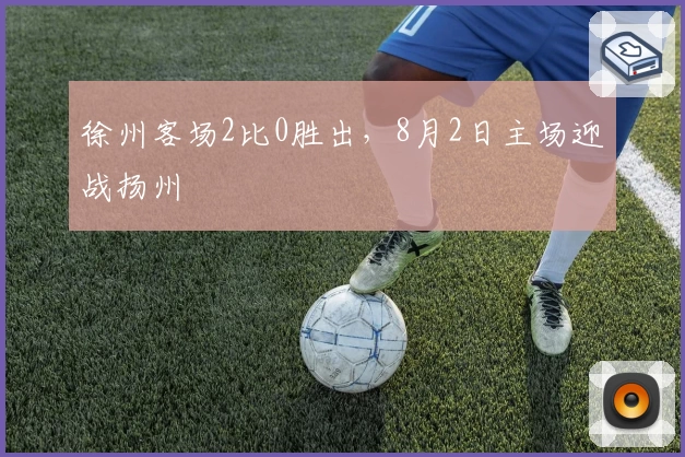徐州客场2比0胜出，8月2日主场迎战扬州