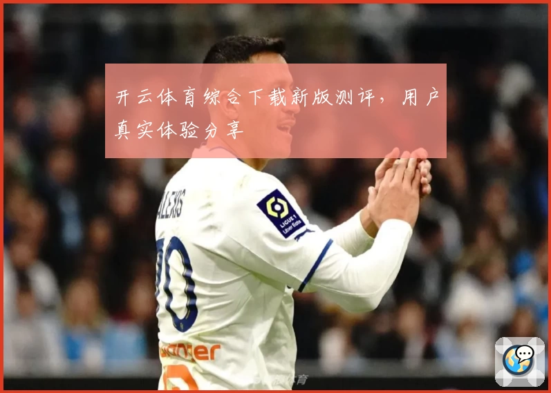 开云体育综合下载新版测评，用户真实体验分享