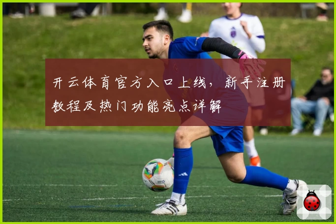 开云体育官方入口上线，新手注册教程及热门功能亮点详解