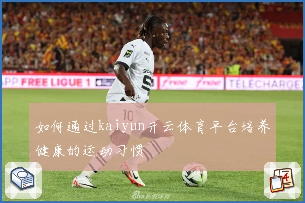 如何通过kaiyun开云体育平台培养健康的运动习惯
