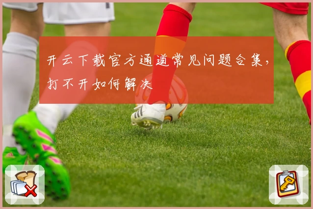 开云下载官方通道常见问题合集，打不开如何解决