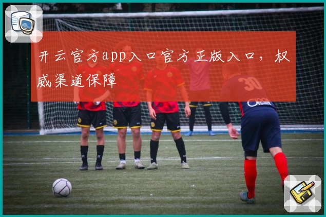 开云官方app入口官方正版入口，权威渠道保障