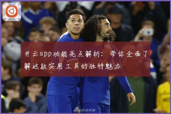 开云app功能亮点解析：带你全面了解这款实用工具的独特魅力