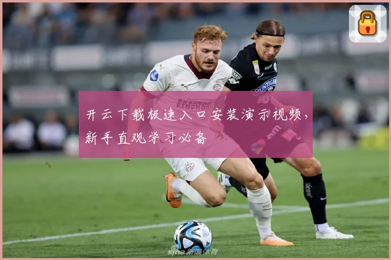 开云下载极速入口安装演示视频，新手直观学习必备