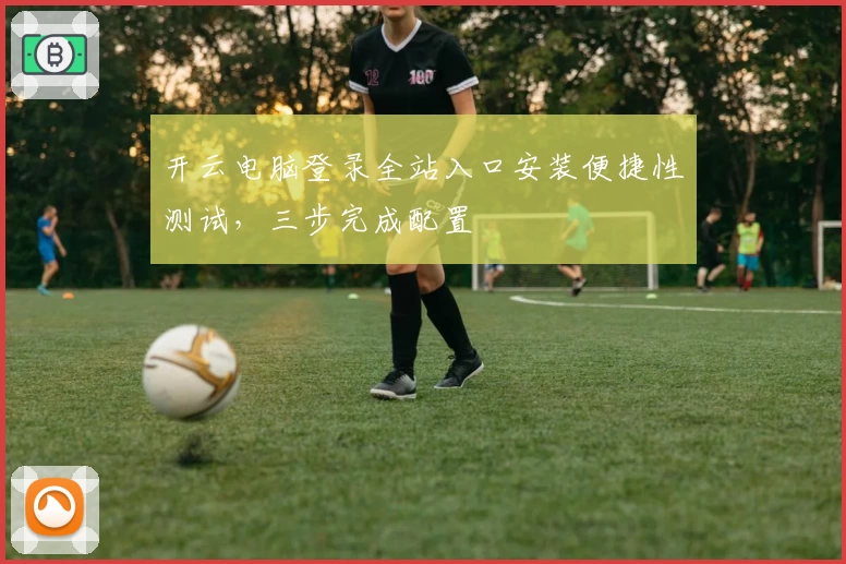 开云电脑登录全站入口安装便捷性测试，三步完成配置