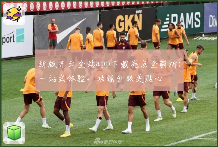 新版开云全站app下载亮点全解析：一站式体验，功能升级更贴心