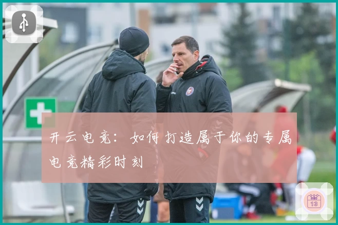 开云电竞：如何打造属于你的专属电竞精彩时刻