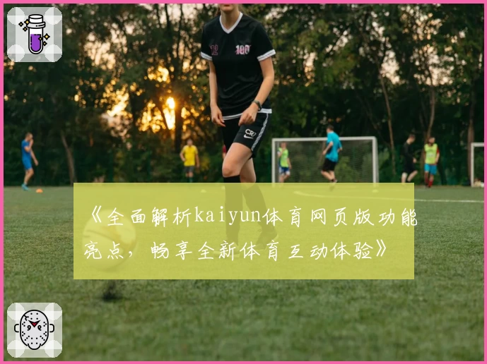 《全面解析kaiyun体育网页版功能亮点，畅享全新体育互动体验》