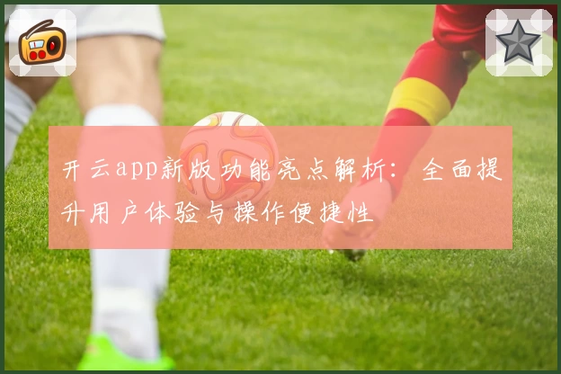 开云app新版功能亮点解析：全面提升用户体验与操作便捷性