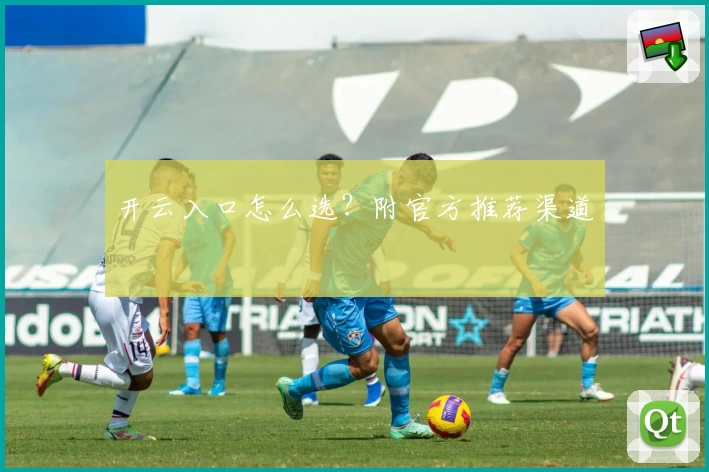 开云入口怎么选？附官方推荐渠道