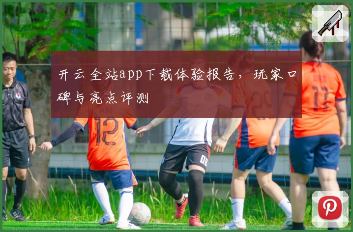 开云全站app下载体验报告，玩家口碑与亮点评测