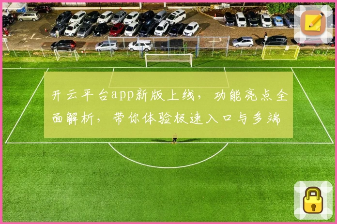 开云平台app新版上线，功能亮点全面解析，带你体验极速入口与多端无缝切换
