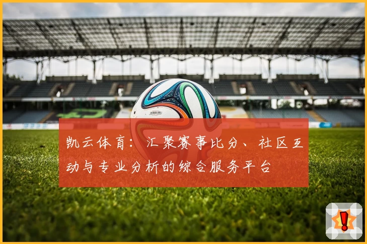 凯云体育:汇聚赛事比分、社区互动与专业分析的综合服务平台