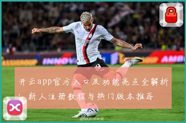 开云app官方入口及功能亮点全解析：新人注册教程与热门版本推荐